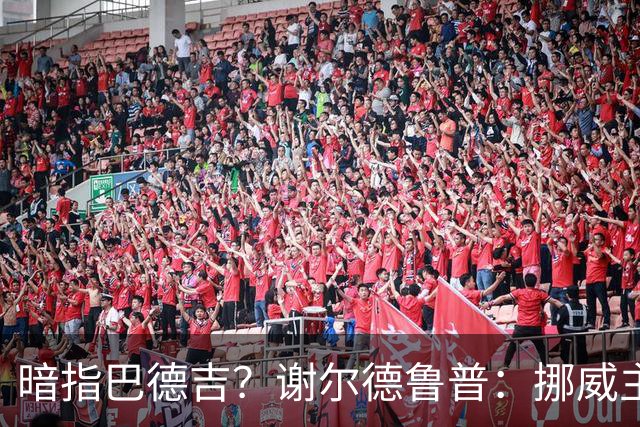 暗指巴德吉？谢尔德鲁普：挪威主帅总是戏称，我本可以在巴萨踢球
